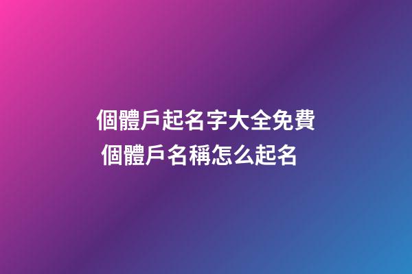 個體戶起名字大全免費 個體戶名稱怎么起名-第1張-店鋪起名-玄機派